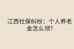 江西社保纠纷：个人养老金怎么领?