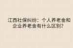 江西社保纠纷：个人养老金和企业养老金有什么区别？