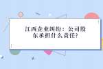 江西企业纠纷：公司股东承担什么责任?