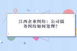 江西企业纠纷：公司债务纠纷如何处理？