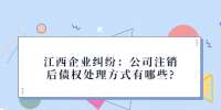 江西企业纠纷：公司注销后债权处理方式有哪些?
