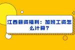 江西薪资福利：加班工资怎么计算?