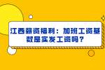 江西薪资福利：加班工资基数是实发工资吗?