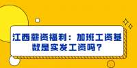 江西薪资福利：加班工资基数是实发工资吗?