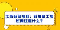 江西薪资福利：安排员工加班要注意什么?
