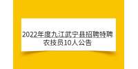 2022年度九江武宁县招聘特聘农技员10人公告