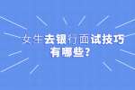 ⼥⽣去银⾏⾯试技巧有哪些？