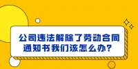 公司违法解除了劳动合同通知书我们该怎么办？