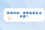 社保纠纷：离职社保怎么处理？