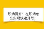 职场晋升：在职场怎么实现快速升职！