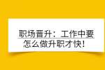 职场晋升：工作中要怎么做升职才快！