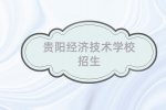 贵阳经济技术学校招聘！包住宿+餐补+五险！