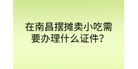 在南昌摆摊卖小吃需要办理什么证件?