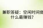 兼职答疑|空闲时间做什么最赚钱?