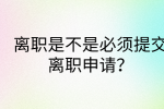 江西职场资讯|离职是不是必须提交离职申请?
