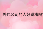 江西跳槽冲突|外包公司的人好跳槽吗?