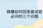 江西跳槽冲突|跳槽如何回答面试官必问的三个问题