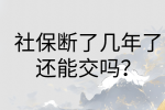 南昌社保纠纷|社保断了几年了还能交吗?