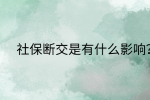 南昌社保纠纷|社保断交是有什么影响?