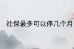 南昌社保纠纷|社保最多可以停几个月?