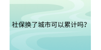 南昌社保纠纷|社保换了城市可以累计吗?