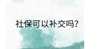 南昌社保纠纷|社保可以补交吗?