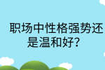 江西职场法则|职场中性格强势还是温和好?