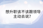 江西职场晋升|想升职该不该跟领导主动去说?