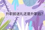 江西职场晋升|升职前送礼还是升职后?