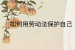 江西劳动法规|如何用劳动法保护自己?