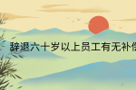 江西劳动法规|辞退六十岁以上员工有无补偿