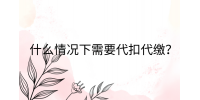 江西薪资福利|什么情况下需要代扣代缴?